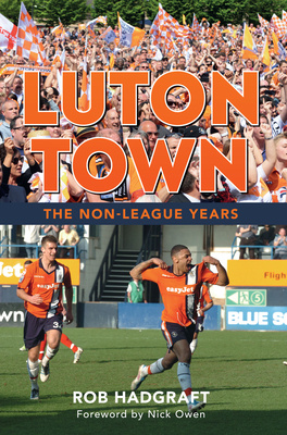 Luton Town: The Non-League Years - Hadgraft, Rob, and Owen, Nick (Foreword by)