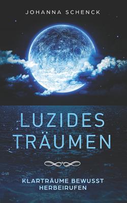 Luzides Tr?umen - Klartr?ume bewusst herbeirufen: steuere deine Tr?ume, ?berwinde Albtr?ume und ?ngste - Schenck, Johanna