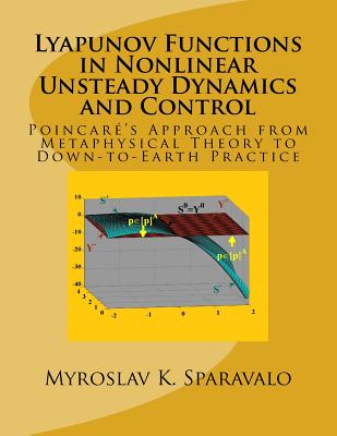 Lyapunov Functions in Nonlinear Unsteady Dynamics and Control: Poincar's Approach from Metaphysical Theory to Down-to-Earth Practice - Sparavalo, Myroslav K