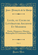 Lyce, ou Cours de Littrature Ancienne Et Moderne, Vol. 1: Posie, loquence, Histoire, Philosophie Et Littrature Mle (Classic Reprint)