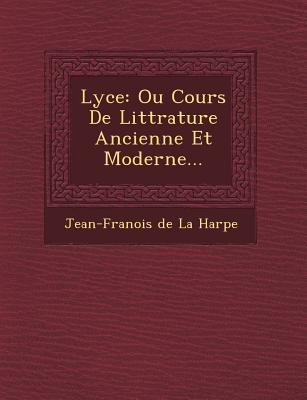 Lyc E: Ou Cours de Litt Rature Ancienne Et Moderne... - De La Harpe, Jean-Francois (Creator)