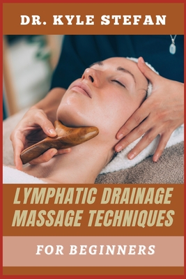 Lymphatic Drainage Massage Techniques for Beginners: Effective Techniques For Boosting Detoxification, Reducing Swelling, Enhancing Circulation, And Promoting Wellness - Stefan, Kyle, Dr.