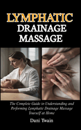 Lymphatic Drainage Massage: The Complete Guide to Understanding and Performing Lymphatic Drainage Massage Yourself at Home