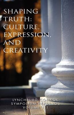 Lynchburg College Symposium Readings Vol III Shaping Truth: Culture, Expression and Creativity - Pittas, Peggy a, and Gray, Katherine, and Rothermel Mls, Barbara