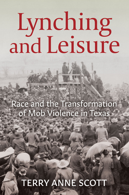 Lynching and Leisure: Race and the Transformation of Mob Violence in Texas - Scott, Terry Anne