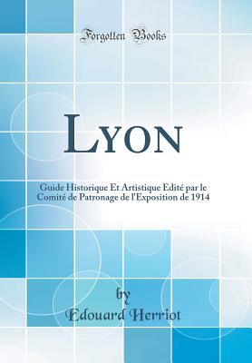 Lyon: Guide Historique Et Artistique Edite Par Le Comite de Patronage de L'Exposition de 1914 (Classic Reprint) - Herriot, Edouard