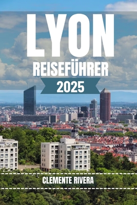 Lyon Reisef?hrer: Enth?llung der verborgenen Sch?tze Lyons - Rivera, Clemente