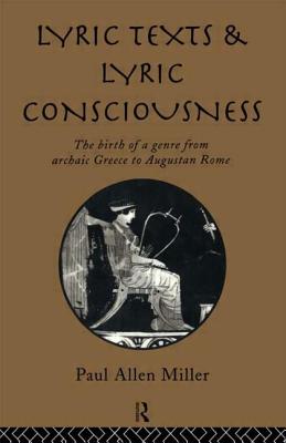 Lyric Texts and Lyric Consciousness: The Birth of a Genre from Archaic Greece to Augustan Rome - Miller, Paul Allen