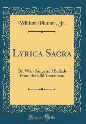 Lyrica Sacra: Or, War-Songs and Ballads from the Old Testament (Classic Reprint) - Jr, William Plumer