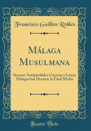 Mlaga Musulmana: Sucesos Antigedades Ciencias y Letras Malagueas Durante la Edad Media (Classic Reprint)