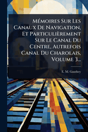 M(c)moires Sur Les Canaux De Navigation, Et Particulirement Sur Le Canal Du Centre, Autrefois Canal Du Charolais, Volume 3...