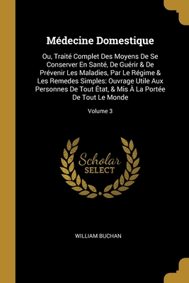 Mdecine Domestique: Ou, Trait Complet Des Moyens De Se Conserver En Sant, De Gurir & De Prvenir Les Maladies, Par Le Rgime & Les Remedes Simples: Ouvrage Utile Aux Personnes De Tout tat, & Mis  La Porte De Tout Le Monde; Volume 3 - Buchan, William