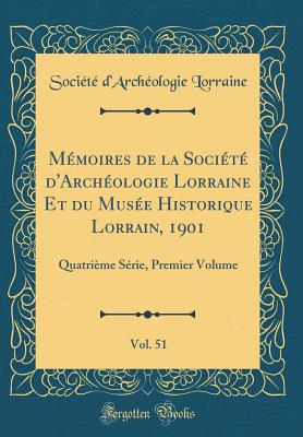 Mmoires de la Socit d'Archologie Lorraine Et du Muse Historique Lorrain, 1901, Vol. 51: Quatrime Srie, Premier Volume (Classic Reprint) - Lorraine, Socit d'Archologie