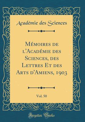 Mmoires de l'Acadmie des Sciences, des Lettres Et des Arts d'Amiens, 1903, Vol. 50 (Classic Reprint) - Sciences, Acadmie des