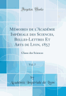 Mmoires de l'Acadmie Impriale des Sciences, Belles-Lettres Et Arts de Lyon, 1857, Vol. 7: Classe des Sciences (Classic Reprint)