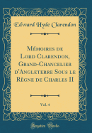 Mmoires de Lord Clarendon, Grand-Chancelier d'Angleterre Sous le Rgne de Charles II, Vol. 4 (Classic Reprint)