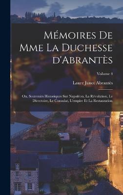 Mmoires de Mme la duchesse d'Abrants; ou, Souvenirs historiques sur Napolon, la rvolution, le directoire, le consulat, l'empire et la restauration; Volume 4 - Abrants, Laure Junot