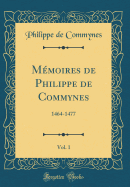 Mmoires de Philippe de Commynes, Vol. 1: 1464-1477 (Classic Reprint)