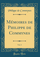 Mmoires de Philippe de Commynes, Vol. 3 (Classic Reprint)