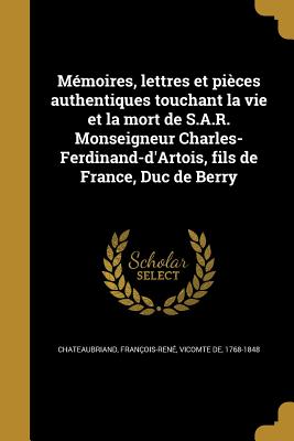 Mmoires, lettres et pices authentiques touchant la vie et la mort de S.A.R. Monseigneur Charles-Ferdinand-d'Artois, fils de France, Duc de Berry - Chateaubriand, Franois-Ren Vicomte (Creator)