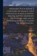 Mmoires Pour Servir  L'histoire De France, Sous Napolon, crits  Sainte-hlne [at The Emperor's Dictation]. (mlanges Historiques) Par Le Comte De Montholon...