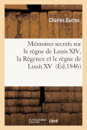 Mmoires Secrets Sur Le Rgne de Louis XIV, La Rgence Et Le Rgne de Louis XV