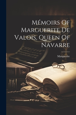 Mmoirs Of Marguerite De Valois, Queen Of Navarre - Marguerite (Queen, Consort Of Henry, IV (Creator)