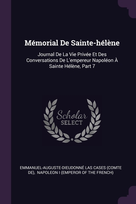 Mmorial De Sainte-hlne: Journal De La Vie Prive Et Des Conversations De L'empereur Napolon  Sainte Hlne, Part 7 - Emmanuel-Auguste-Dieudonn Las Cases (C (Creator), and Napoleon I (Emperor of the French) (Creator)