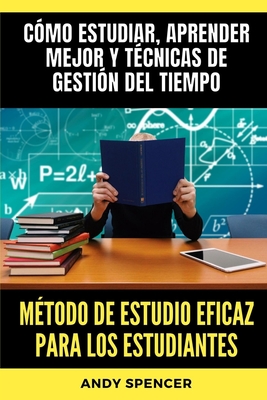 Mtodo de estudio eficaz para los estudiantes: Cmo estudiar, aprender mejor y tcnicas de gestin del tiempo - Spencer, Andy