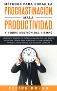 Mtodos para curar la Procrastinacin, Mala productividad, y Pobre Gestin del tiempo: Aprende a Superar la Procrastinacin con una simple ecuacin, Creada para aumentar la concentracin, Hipnosis, y Ms Trucos que NECESITAS Conocer