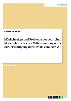 Mglichkeiten Und Probleme Des Deutschen Modells Betrieblicher Mitbestimmung Unter Ber?cksichtigung Der Novelle Zum Betr.Vg. - Reichert, Sabine