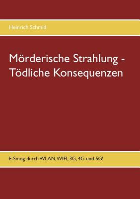Mrderische Strahlung - Tdliche Konsequenzen: E-Smog aus WLAN, WIFI, 3G, 4G. 5G - Schmid, Heinrich