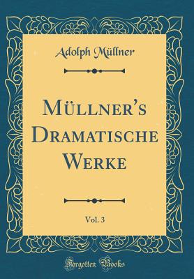 Mllner's Dramatische Werke, Vol. 3 (Classic Reprint) - Mllner, Adolph