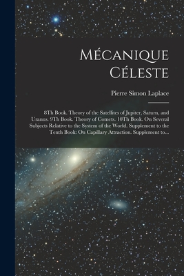 M?canique C?leste: 8th Book. Theory of the Satellites of Jupiter, Saturn, and Uranus. 9th Book. Theory of Comets. 10th Book. on Several Subjects Relative to the System of the World. Supplement to the Tenth Book: On Capillary Attraction. Supplement To... - Laplace, Pierre Simon