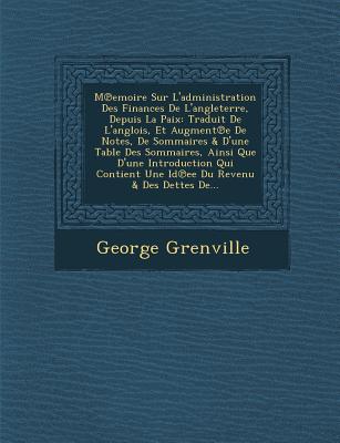 M Emoire Sur L'Administration Des Finances de L'Angleterre, Depuis La Paix: Traduit de L'Anglois, Et Augment E de Notes, de Sommaires & D'Une Table Des Sommaires, Ainsi Que D'Une Introduction Qui Contient Une Id Ee Du Revenu & Des Dettes de... - Grenville, George