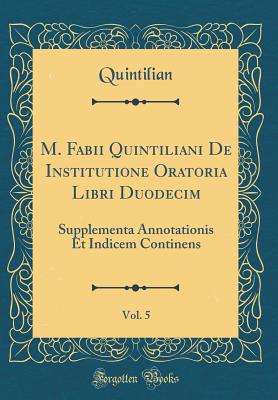 M. Fabii Quintiliani de Institutione Oratoria Libri Duodecim, Vol. 5: Supplementa Annotationis Et Indicem Continens (Classic Reprint) - Quintilian, Quintilian