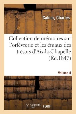 M?langes d'Arch?ologie, d'Histoire Et de Litt?rature, Collection de M?moires Sur l'Orf?vrerie: Et Les ?maux Des Tr?sors d'Aix-La-Chapelle, de Cologne. Volume 4 - Cahier, Charles