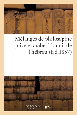 M?langes de Philosophie Juive Et Arabe. Traduit de l'H?breu: Avec Des Extraits M?thodiques de la Source de Vie de Salomon Ibn-Gebirol - Munk, Salomon