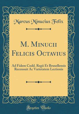 M. Minucii Felicis Octavius: Ad Fidem Codd. Regii Et Bruxellensis Recensuit AC Varietatem Lectionis (Classic Reprint) - Felix, Marcus Minucius