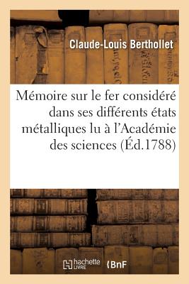 M?moire Sur Le Fer Consid?r? Dans Ses Diff?rents ?tats M?talliques, Lu ? l'Acad?mie: Royale Des Sciences Au Mois de Mai 1786 - Berthollet, Claude-Louis