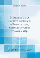 M?moires de la Soci?t? Imp?riale d'Agriculture, Sciences Et Arts d'Angers, 1854, Vol. 5 (Classic Reprint)