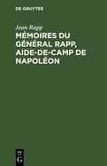 M?moires Du G?n?ral Rapp, Aide-De-Camp de Napol?on: ?crits Par Lui-M?me Et Publi?s Par Sa Famille