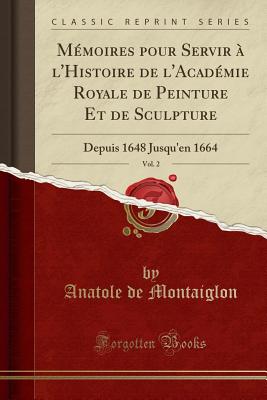 M?moires pour Servir A lHistoire de lAcad?mie Royale de Peinture Et de Sculpture Depuis 1648 Jusqu'en 1664, Vol. 2 (Classic Reprint) - Montaiglon, Anatole de