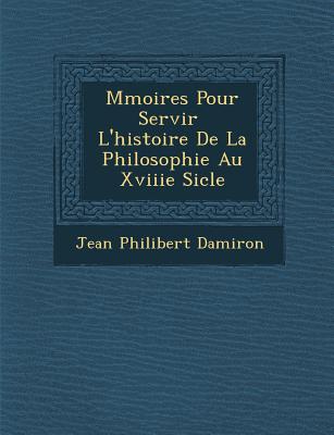 M Moires Pour Servir L'Histoire de La Philosophie Au Xviiie Si Cle - Damiron, Jean Philibert