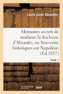 M?moires Secrets de Madame La Duchesse d'Abrant?s, Ou Souvenirs Historiques Sur Napol?on, Tome 1: La R?volution, Le Directoire, Le Consulat, l'Empire Et La Restauration.