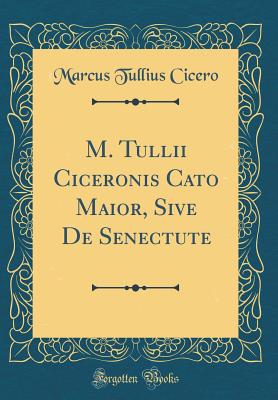 M. Tullii Ciceronis Cato Maior, Sive de Senectute (Classic Reprint) - Cicero, Marcus Tullius