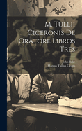 M. Tullii Ciceronis De Oratore Libros Tres