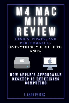 M4 Mac Mini Review: Design, Power, and Performance - Everything You Need to Know: How Apple's Affordable Desktop Is Redefining Computing - Peters, J Andy