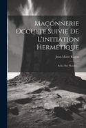 Maonnerie Occulte Suivie De L'initiation Hermtique: Rles Des Plantes...