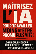 Matrisez l'Ia Pour Travailler Moins Et tre Promu Plus Vite !: Le guide ultime pour dlguer intelligemment et propulser votre carrire !